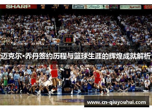 迈克尔·乔丹签约历程与篮球生涯的辉煌成就解析
