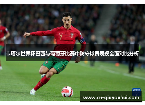 卡塔尔世界杯巴西与葡萄牙比赛中防守球员表现全面对比分析