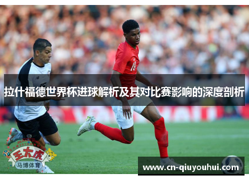 拉什福德世界杯进球解析及其对比赛影响的深度剖析