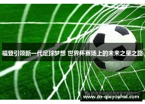 福登引领新一代足球梦想 世界杯赛场上的未来之星之路