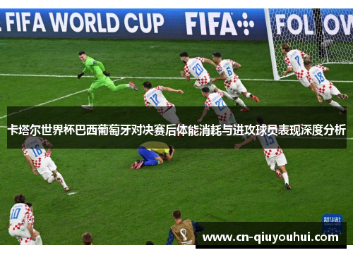 卡塔尔世界杯巴西葡萄牙对决赛后体能消耗与进攻球员表现深度分析