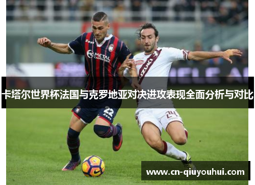 卡塔尔世界杯法国与克罗地亚对决进攻表现全面分析与对比
