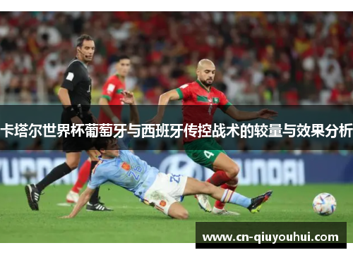 卡塔尔世界杯葡萄牙与西班牙传控战术的较量与效果分析