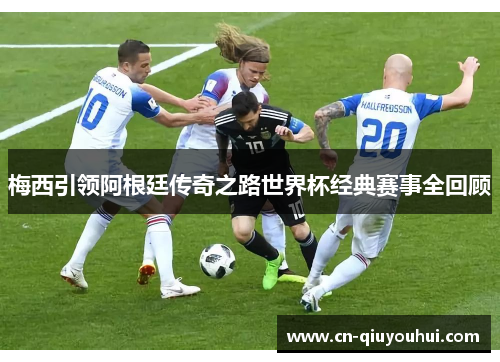 梅西引领阿根廷传奇之路世界杯经典赛事全回顾
