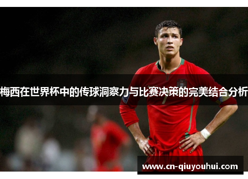 梅西在世界杯中的传球洞察力与比赛决策的完美结合分析