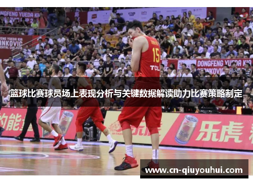 篮球比赛球员场上表现分析与关键数据解读助力比赛策略制定