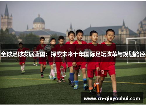 全球足球发展蓝图：探索未来十年国际足坛改革与规划路径