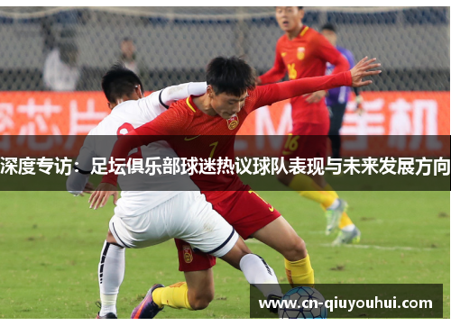 深度专访：足坛俱乐部球迷热议球队表现与未来发展方向