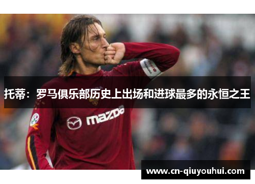 托蒂：罗马俱乐部历史上出场和进球最多的永恒之王