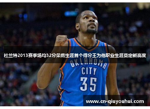 杜兰特2013赛季场均32分荣膺生涯首个得分王为他职业生涯奠定新高度