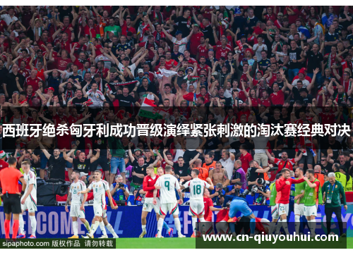 西班牙绝杀匈牙利成功晋级演绎紧张刺激的淘汰赛经典对决