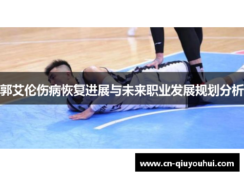 郭艾伦伤病恢复进展与未来职业发展规划分析