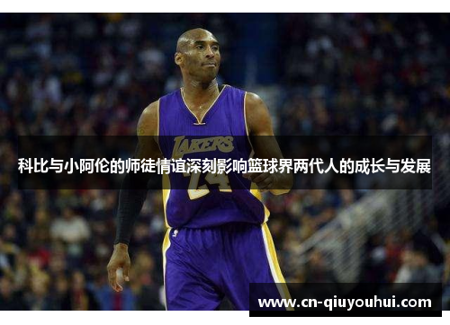 科比与小阿伦的师徒情谊深刻影响篮球界两代人的成长与发展
