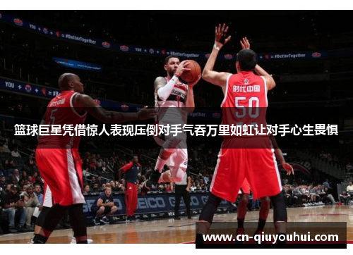 篮球巨星凭借惊人表现压倒对手气吞万里如虹让对手心生畏惧