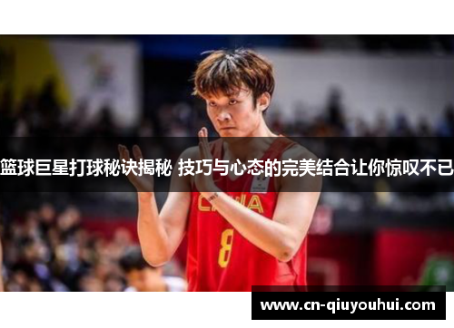 篮球巨星打球秘诀揭秘 技巧与心态的完美结合让你惊叹不已