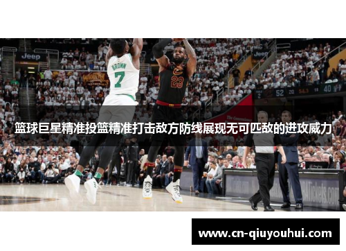 篮球巨星精准投篮精准打击敌方防线展现无可匹敌的进攻威力