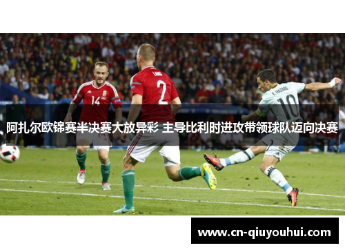 阿扎尔欧锦赛半决赛大放异彩 主导比利时进攻带领球队迈向决赛