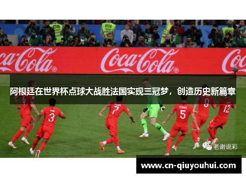 阿根廷在世界杯点球大战胜法国实现三冠梦，创造历史新篇章