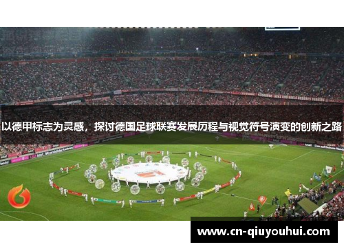 以德甲标志为灵感，探讨德国足球联赛发展历程与视觉符号演变的创新之路