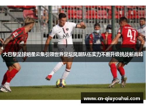 大巴黎足球明星云集引领世界足坛风潮队伍实力不断升级挑战新高峰