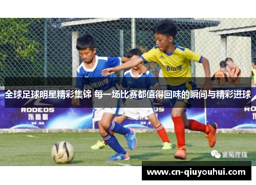 全球足球明星精彩集锦 每一场比赛都值得回味的瞬间与精彩进球