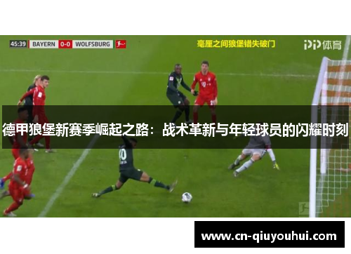 德甲狼堡新赛季崛起之路：战术革新与年轻球员的闪耀时刻