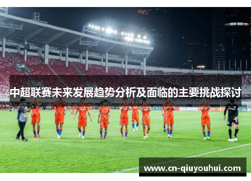 中超联赛未来发展趋势分析及面临的主要挑战探讨