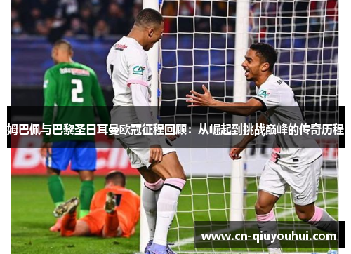 姆巴佩与巴黎圣日耳曼欧冠征程回顾：从崛起到挑战巅峰的传奇历程