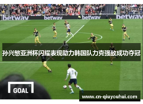 孙兴慜亚洲杯闪耀表现助力韩国队力克强敌成功夺冠