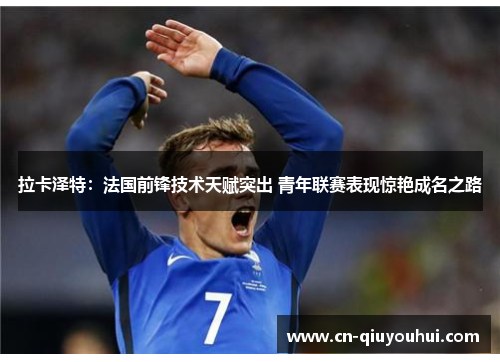 拉卡泽特：法国前锋技术天赋突出 青年联赛表现惊艳成名之路