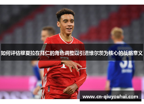 如何评估穆夏拉在拜仁的角色调整以引进维尔茨为核心的战略意义