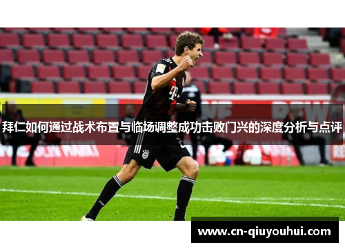 拜仁如何通过战术布置与临场调整成功击败门兴的深度分析与点评