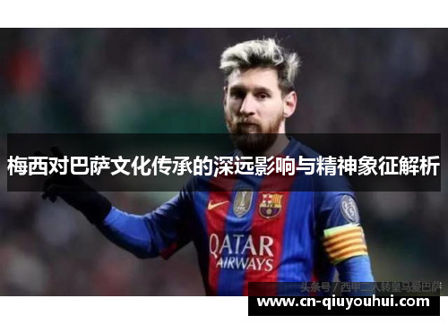 梅西对巴萨文化传承的深远影响与精神象征解析