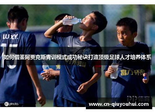 如何借鉴阿贾克斯青训模式成功秘诀打造顶级足球人才培养体系