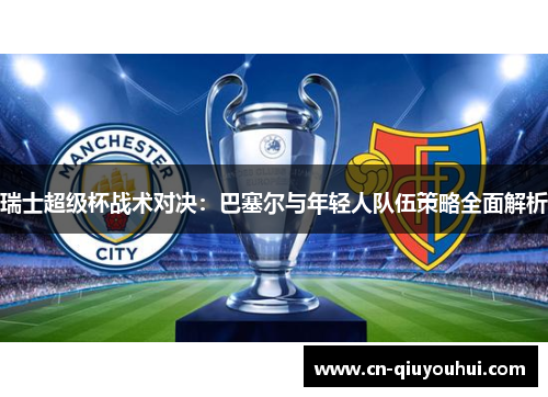 瑞士超级杯战术对决：巴塞尔与年轻人队伍策略全面解析
