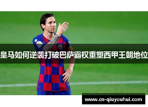 皇马如何逆袭打破巴萨霸权重塑西甲王朝地位