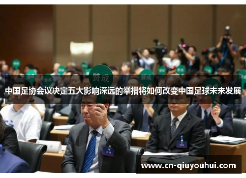中国足协会议决定五大影响深远的举措将如何改变中国足球未来发展 中国足协会议决定五大影响深远的举措将如何改变中国足球未来发展