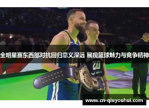 全明星赛东西部对抗回归意义深远 展现篮球魅力与竞争精神