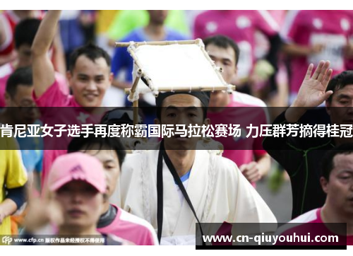 肯尼亚女子选手再度称霸国际马拉松赛场 力压群芳摘得桂冠 肯尼亚女子选手再度称霸国际马拉松赛场 力压群芳摘得桂冠