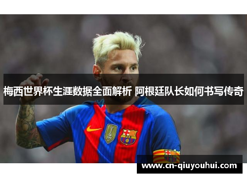 梅西世界杯生涯数据全面解析 阿根廷队长如何书写传奇
