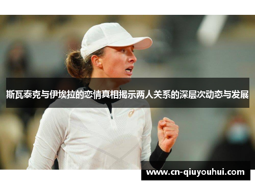 斯瓦泰克与伊埃拉的恋情真相揭示两人关系的深层次动态与发展