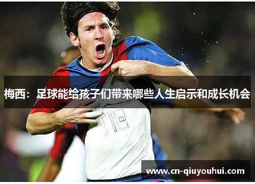 梅西:足球能给孩子们带来哪些人生启示和成长机会 梅西:足球能给孩子们带来哪些人生启示和成长机会