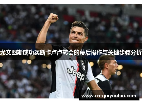 尤文图斯成功买断卡卢卢转会的幕后操作与关键步骤分析