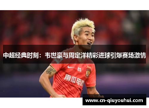 中超经典时刻：韦世豪与周定洋精彩进球引爆赛场激情