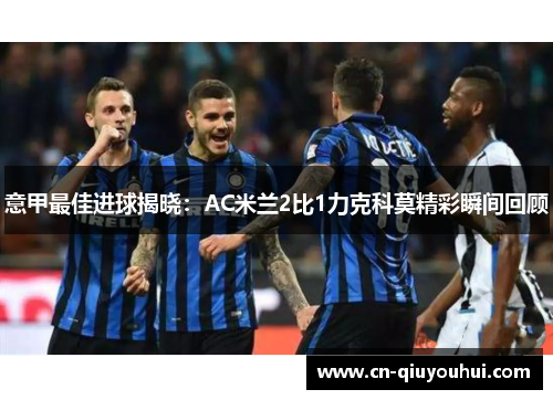 意甲最佳进球揭晓：AC米兰2比1力克科莫精彩瞬间回顾