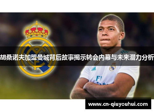 胡桑诺夫加盟曼城背后故事揭示转会内幕与未来潜力分析