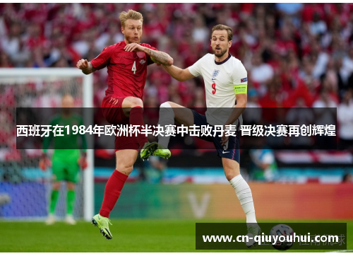 西班牙在1984年欧洲杯半决赛中击败丹麦 晋级决赛再创辉煌