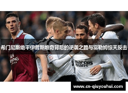 希门尼斯绝平伊普斯维奇背后的逆袭之路与富勒姆惊天反击