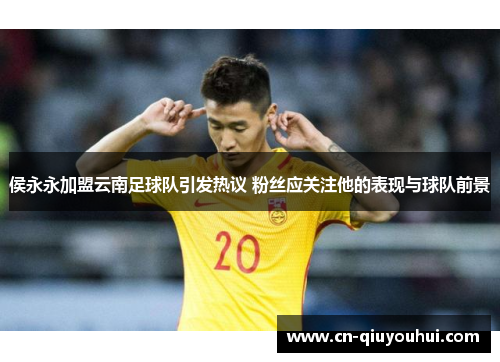 侯永永加盟云南足球队引发热议 粉丝应关注他的表现与球队前景