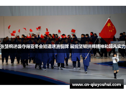 张楚桐逆袭夺得亚冬会短道速滑铜牌 展现坚韧拼搏精神和超凡实力